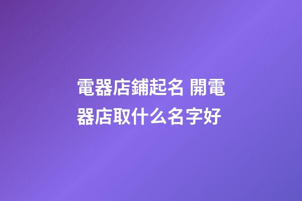 電器店鋪起名 開電器店取什么名字好